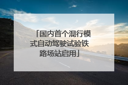 国内首个混行模式自动驾驶试验铁路场站启用
