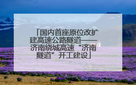 国内首座原位改扩建高速公路隧道——济南绕城高速“济南隧道”开工建设