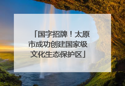 国字招牌！太原市成功创建国家级文化生态保护区