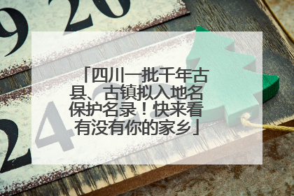四川一批千年古县、古镇拟入地名保护名录！快来看有没有你的家乡