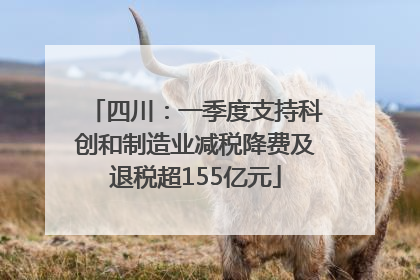 四川：一季度支持科创和制造业减税降费及退税超155亿元