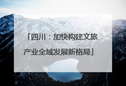 四川：加快构建文旅产业全域发展新格局