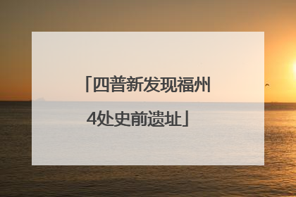 四普新发现福州4处史前遗址