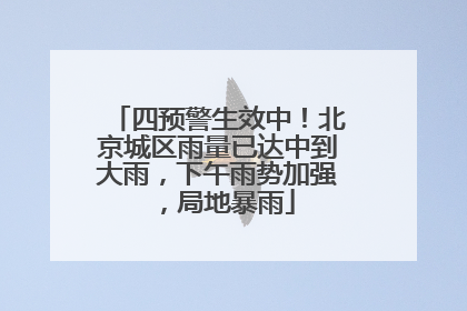 四预警生效中！北京城区雨量已达中到大雨，下午雨势加强，局地暴雨