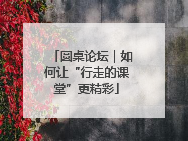 圆桌论坛｜如何让“行走的课堂”更精彩