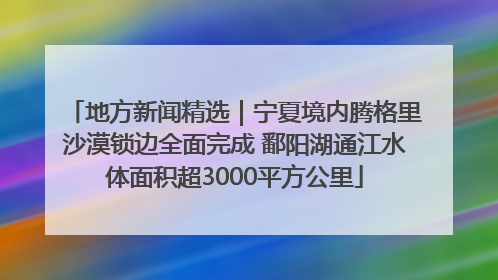 地方新闻精选｜宁夏境内腾格里沙漠锁边全面完成 鄱阳湖通江水体面积超3000平方公里