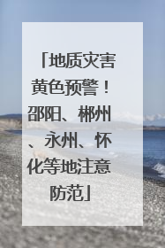 地质灾害黄色预警！邵阳、郴州、永州、怀化等地注意防范