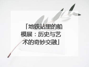 地铁站里的船模展：历史与艺术的奇妙交融
