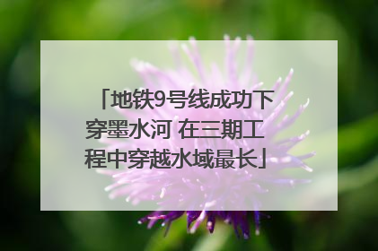 地铁9号线成功下穿墨水河 在三期工程中穿越水域最长