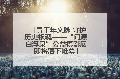 寻千年文脉 守护历史根魂——“问源白浮泉”公益摄影展即将落下帷幕