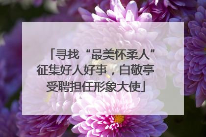 寻找“最美怀柔人”征集好人好事，白敬亭受聘担任形象大使