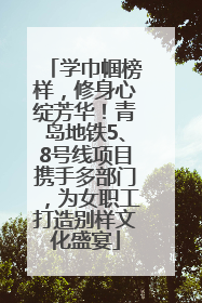 学巾帼榜样，修身心绽芳华！青岛地铁5、8号线项目携手多部门，为女职工打造别样文化盛宴