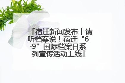 宿迁新闻发布丨请听档案说！宿迁“6·9”国际档案日系列宣传活动上线