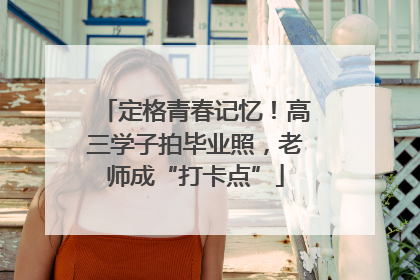 定格青春记忆！高三学子拍毕业照，老师成“打卡点”