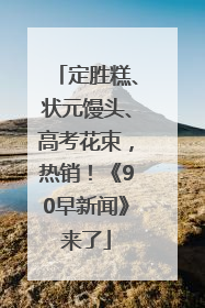 定胜糕、状元馒头、高考花束，热销！《90早新闻》来了