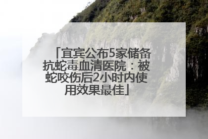 宜宾公布5家储备抗蛇毒血清医院：被蛇咬伤后2小时内使用效果最佳