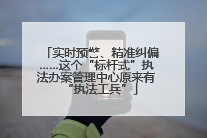 实时预警、精准纠偏……这个“标杆式”执法办案管理中心原来有“执法工兵”