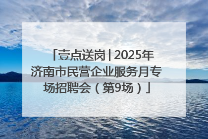 壹点送岗│2025年济南市民营企业服务月专场招聘会（第9场）