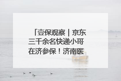 壹保观察｜京东三千余名快递小哥在济参保！济南医保局喊你来参保