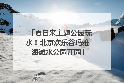 夏日来主题公园玩水！北京欢乐谷玛雅海滩水公园开园