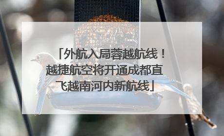 外航入局蓉越航线！越捷航空将开通成都直飞越南河内新航线