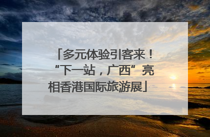 多元体验引客来！“下一站，广西”亮相香港国际旅游展