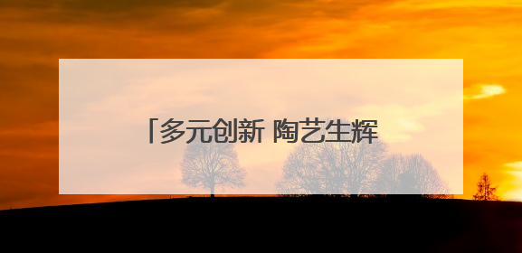 多元创新 陶艺生辉：汝州职业技术学院陶瓷艺术系毕业展