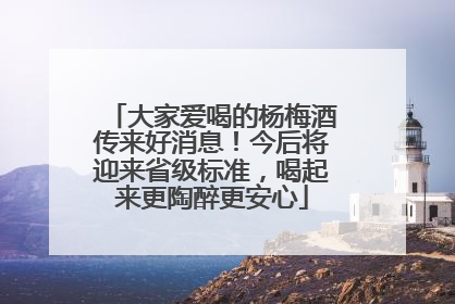 大家爱喝的杨梅酒传来好消息！今后将迎来省级标准，喝起来更陶醉更安心