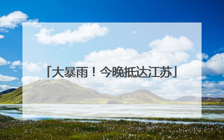 大暴雨！今晚抵达江苏