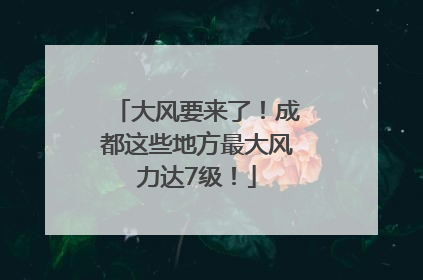 大风要来了！成都这些地方最大风力达7级！
