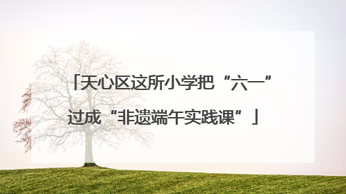 天心区这所小学把“六一”过成“非遗端午实践课”