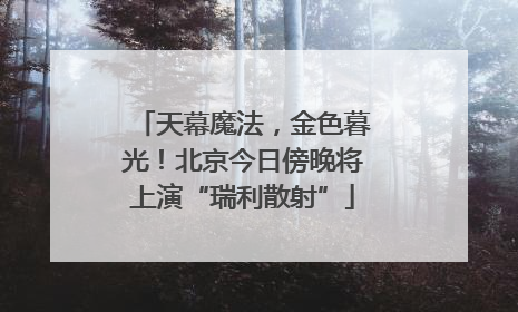天幕魔法，金色暮光！北京今日傍晚将上演“瑞利散射”