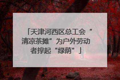天津河西区总工会“清凉茶摊”为户外劳动者撑起“绿荫”
