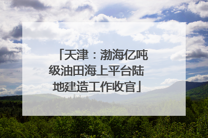 天津：渤海亿吨级油田海上平台陆地建造工作收官