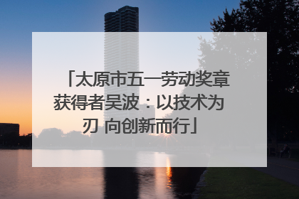 太原市五一劳动奖章获得者吴波：以技术为刃 向创新而行
