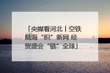 央媒看河北丨空铁陆海“织”新网 经贸盛会“链”全球