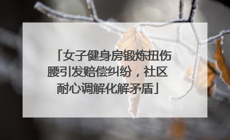 女子健身房锻炼扭伤腰引发赔偿纠纷，社区耐心调解化解矛盾