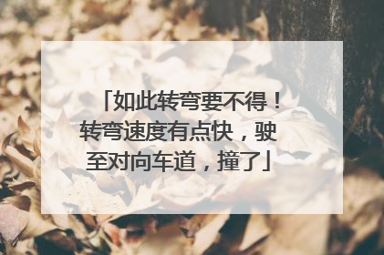 如此转弯要不得！转弯速度有点快，驶至对向车道，撞了