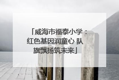 威海市福泰小学：红色基因润童心 队旗飘扬筑未来