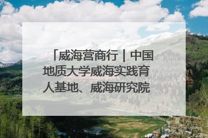 威海营商行｜中国地质大学威海实践育人基地、威海研究院在经开区揭牌