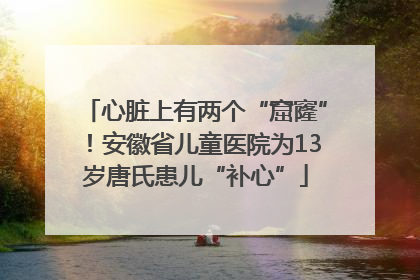 心脏上有两个“窟窿”！安徽省儿童医院为13岁唐氏患儿“补心”