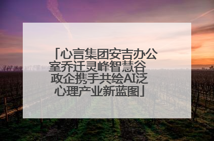 心言集团安吉办公室乔迁灵峰智慧谷 政企携手共绘AI泛心理产业新蓝图