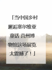 当中国乡村邂逅塞尔维亚童话 莒州博物馆这场展览太震撼了！