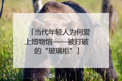 当代年轻人为何爱上博物馆——被打破的“玻璃柜”