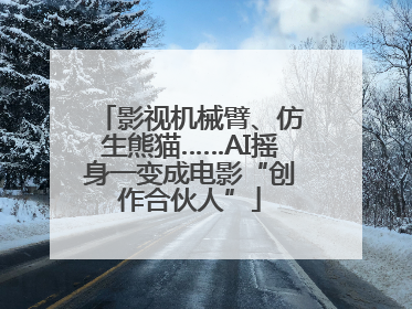 影视机械臂、仿生熊猫……AI摇身一变成电影“创作合伙人”