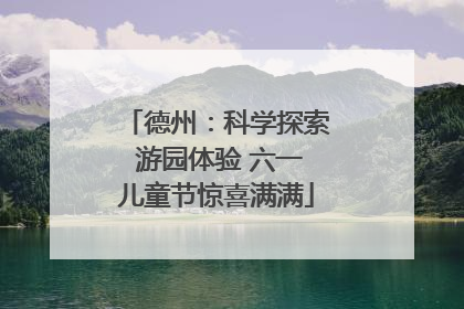 德州：科学探索 游园体验 六一儿童节惊喜满满