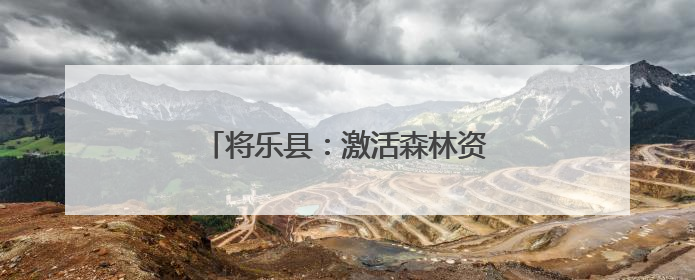 将乐县：激活森林资源 创新生态产品