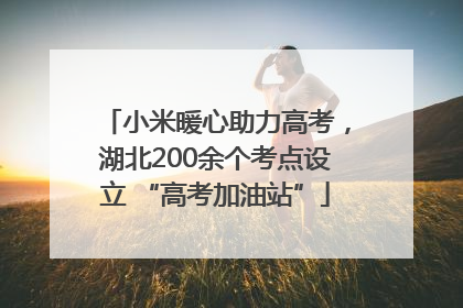 小米暖心助力高考，湖北200余个考点设立 “高考加油站”