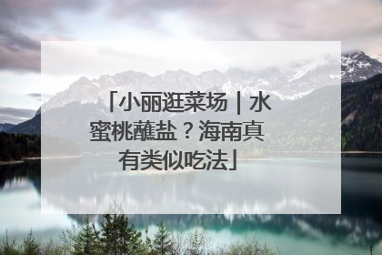 小丽逛菜场｜水蜜桃蘸盐？海南真有类似吃法