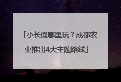 小长假哪里玩？成都农业推出4大主题路线